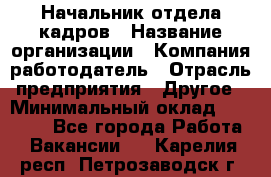 Начальник отдела кадров › Название организации ­ Компания-работодатель › Отрасль предприятия ­ Другое › Минимальный оклад ­ 35 000 - Все города Работа » Вакансии   . Карелия респ.,Петрозаводск г.